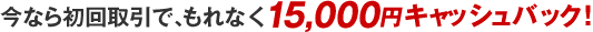 今なら初回取引で、もれなく最大15,000円相当のキャッシュバック!