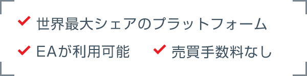 世界最大シェアのプラットフォーム / EAが利用可能 / 売買手数料なし