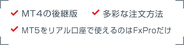 MT4の後継版 / 多彩な注文方法 / MT5をリアル口座で使えるのはFxProだけ