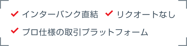 インターバンク直結 / リクオートなし / プロ仕様の取引プラットフォーム