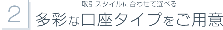 取引スタイルに合わせて選べる多彩な口座タイプをご用意