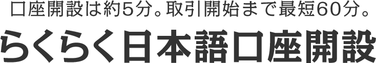 口座開設は約5分。取引開始まで最短60分。らくらく日本語口座開設