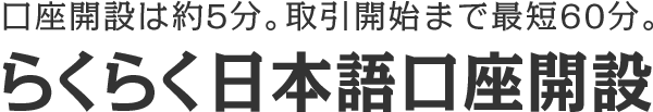 口座開設は約5分。取引開始まで最短60分。らくらく日本語口座開設