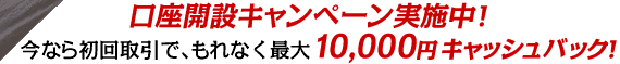 口座開設キャンペーン実施中！今なら初回取引で、もれなく 最大10,000円キャッシュバック！