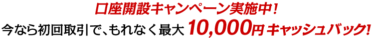 口座開設キャンペーン実施中！今なら初回取引で、もれなく 最大10,000円キャッシュバック！